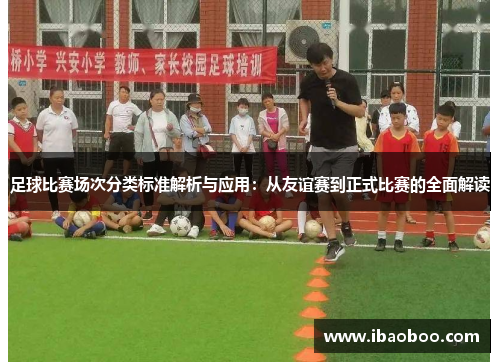 足球比赛场次分类标准解析与应用：从友谊赛到正式比赛的全面解读