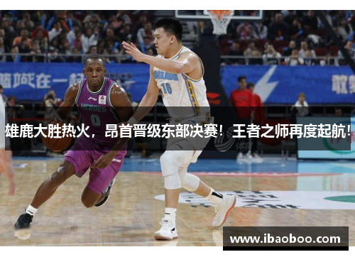 雄鹿大胜热火，昂首晋级东部决赛！王者之师再度起航！