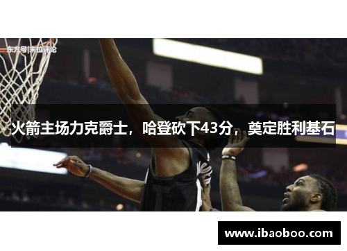 火箭主场力克爵士，哈登砍下43分，奠定胜利基石