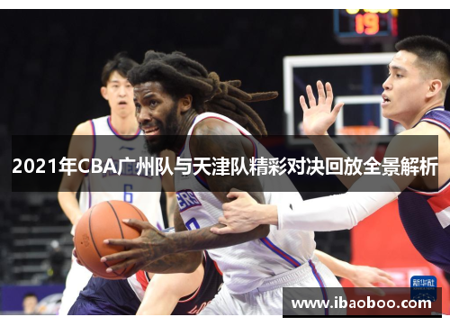 2021年CBA广州队与天津队精彩对决回放全景解析