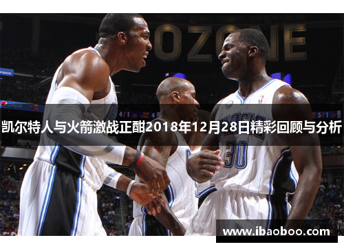凯尔特人与火箭激战正酣2018年12月28日精彩回顾与分析