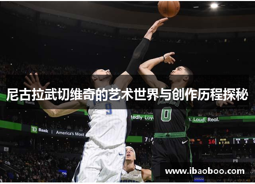尼古拉武切维奇的艺术世界与创作历程探秘