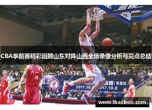 CBA季前赛精彩回顾山东对阵山西全场录像分析与亮点总结