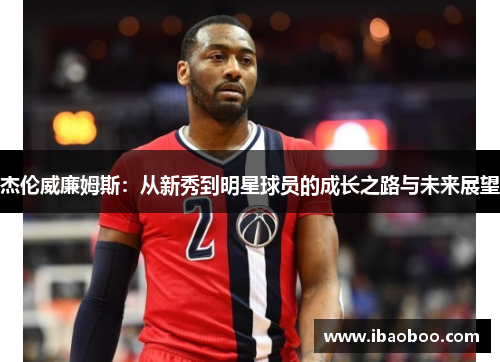 杰伦威廉姆斯：从新秀到明星球员的成长之路与未来展望