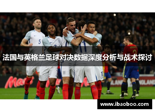 法国与英格兰足球对决数据深度分析与战术探讨