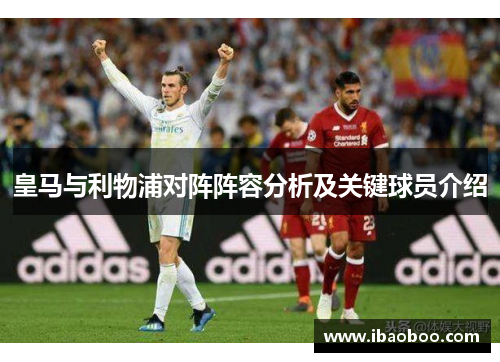 皇马与利物浦对阵阵容分析及关键球员介绍