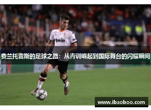 费兰托雷斯的足球之路：从青训崛起到国际舞台的闪耀瞬间