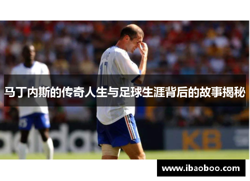 马丁内斯的传奇人生与足球生涯背后的故事揭秘