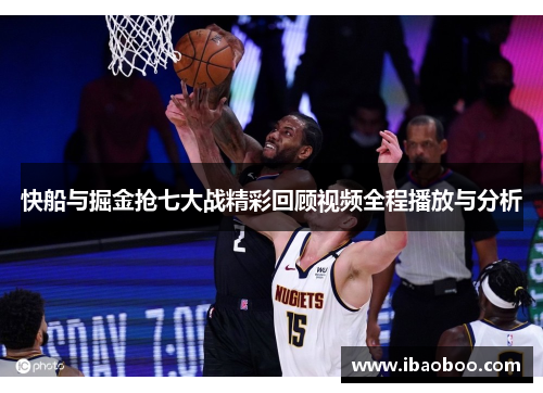 快船与掘金抢七大战精彩回顾视频全程播放与分析
