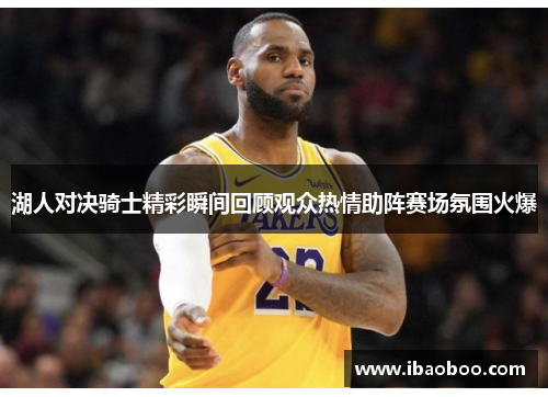 湖人对决骑士精彩瞬间回顾观众热情助阵赛场氛围火爆