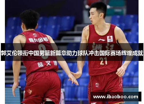 郭艾伦领衔中国男篮新篇章助力球队冲击国际赛场辉煌成就